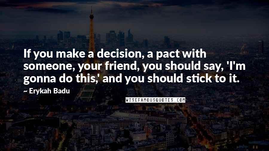 Erykah Badu Quotes: If you make a decision, a pact with someone, your friend, you should say, 'I'm gonna do this,' and you should stick to it.