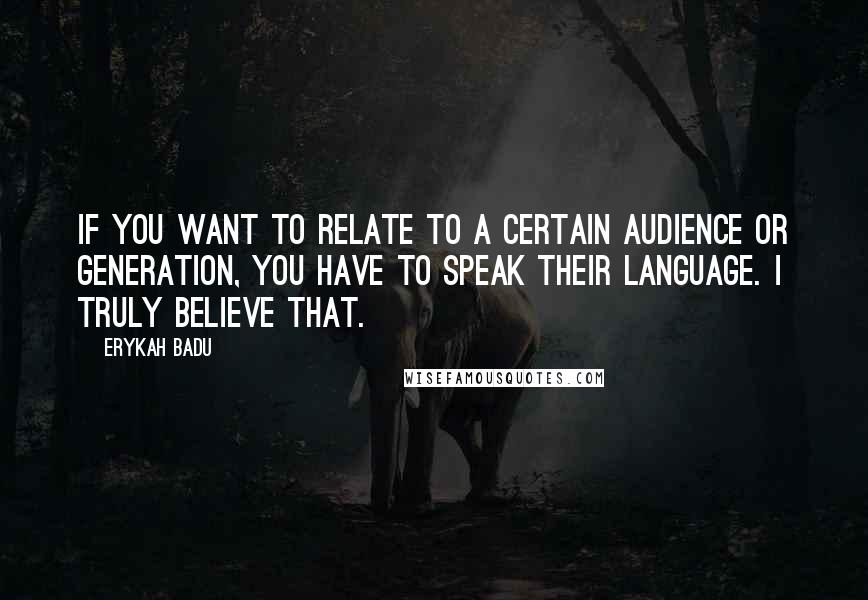 Erykah Badu Quotes: If you want to relate to a certain audience or generation, you have to speak their language. I truly believe that.