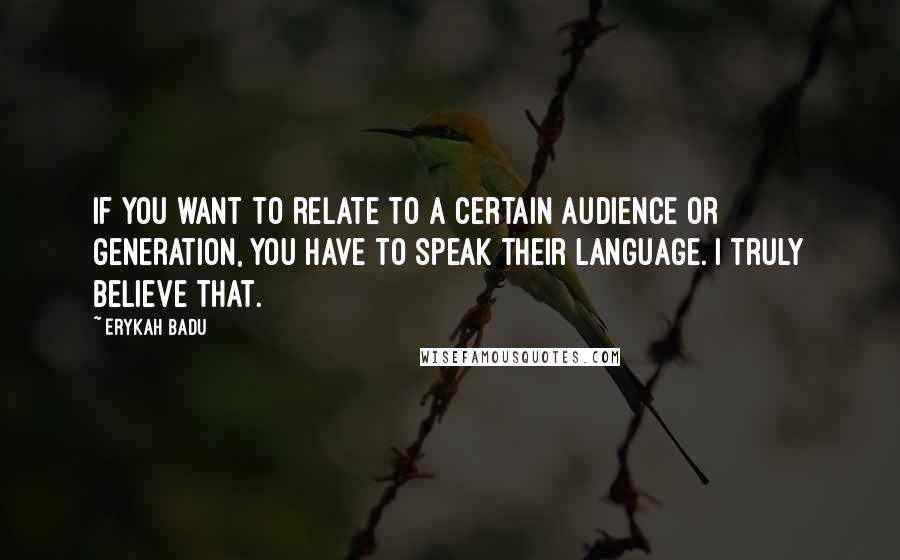 Erykah Badu Quotes: If you want to relate to a certain audience or generation, you have to speak their language. I truly believe that.