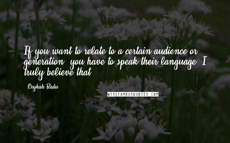 Erykah Badu Quotes: If you want to relate to a certain audience or generation, you have to speak their language. I truly believe that.