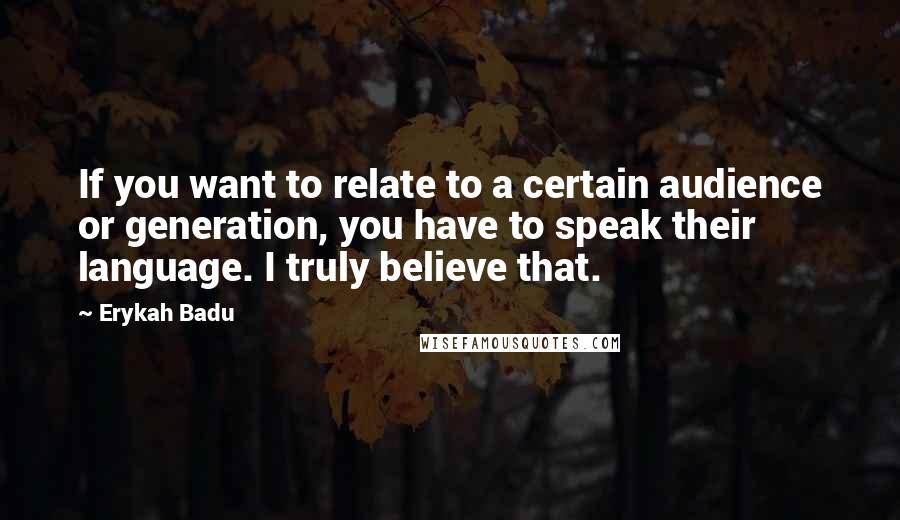 Erykah Badu Quotes: If you want to relate to a certain audience or generation, you have to speak their language. I truly believe that.