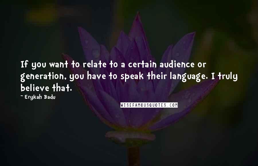 Erykah Badu Quotes: If you want to relate to a certain audience or generation, you have to speak their language. I truly believe that.