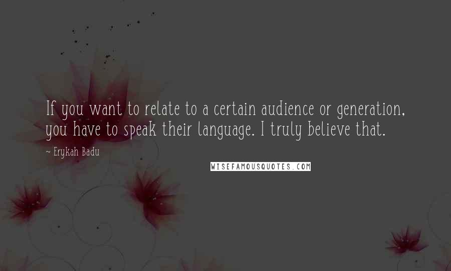 Erykah Badu Quotes: If you want to relate to a certain audience or generation, you have to speak their language. I truly believe that.