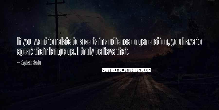 Erykah Badu Quotes: If you want to relate to a certain audience or generation, you have to speak their language. I truly believe that.