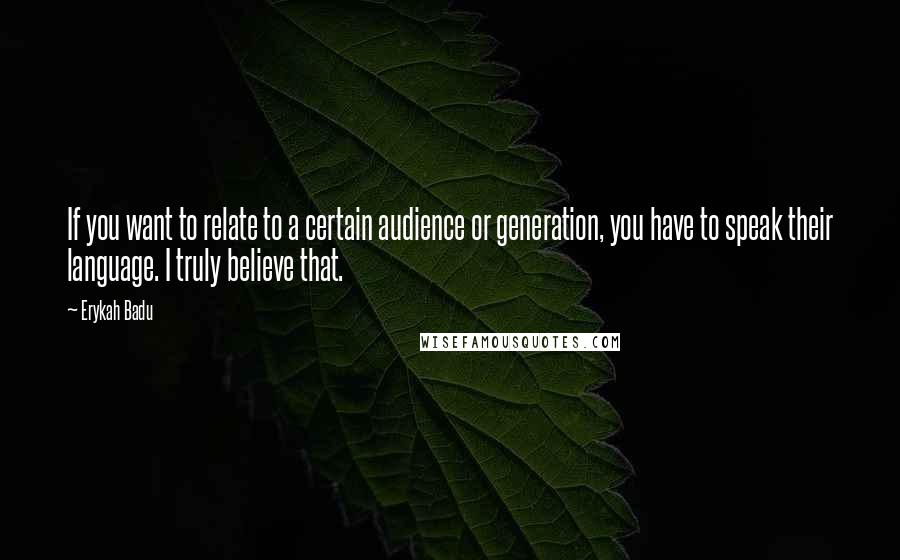 Erykah Badu Quotes: If you want to relate to a certain audience or generation, you have to speak their language. I truly believe that.