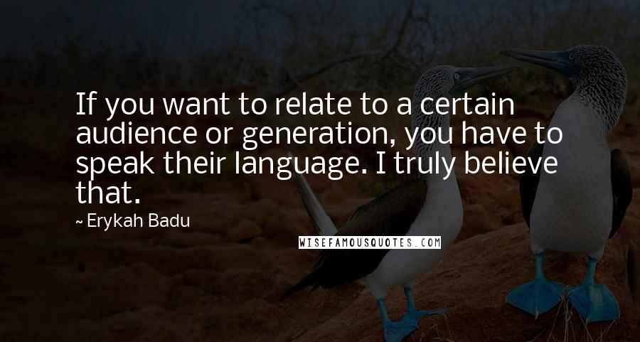 Erykah Badu Quotes: If you want to relate to a certain audience or generation, you have to speak their language. I truly believe that.