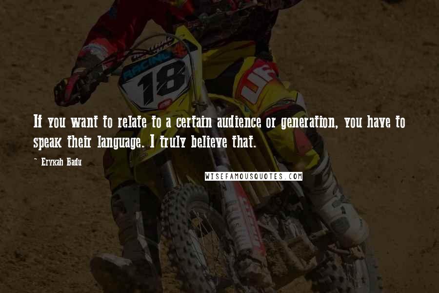 Erykah Badu Quotes: If you want to relate to a certain audience or generation, you have to speak their language. I truly believe that.