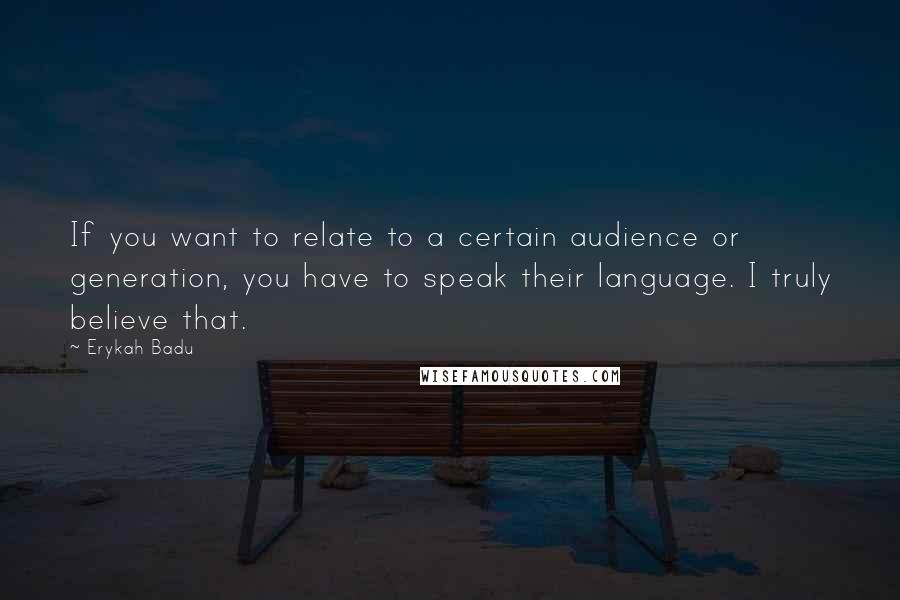 Erykah Badu Quotes: If you want to relate to a certain audience or generation, you have to speak their language. I truly believe that.