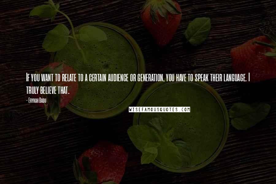 Erykah Badu Quotes: If you want to relate to a certain audience or generation, you have to speak their language. I truly believe that.
