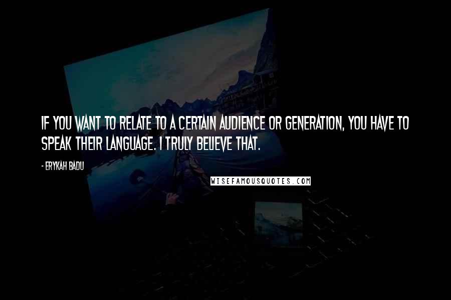 Erykah Badu Quotes: If you want to relate to a certain audience or generation, you have to speak their language. I truly believe that.