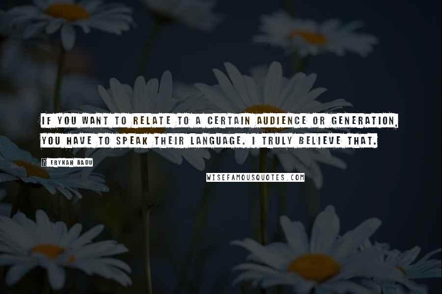 Erykah Badu Quotes: If you want to relate to a certain audience or generation, you have to speak their language. I truly believe that.