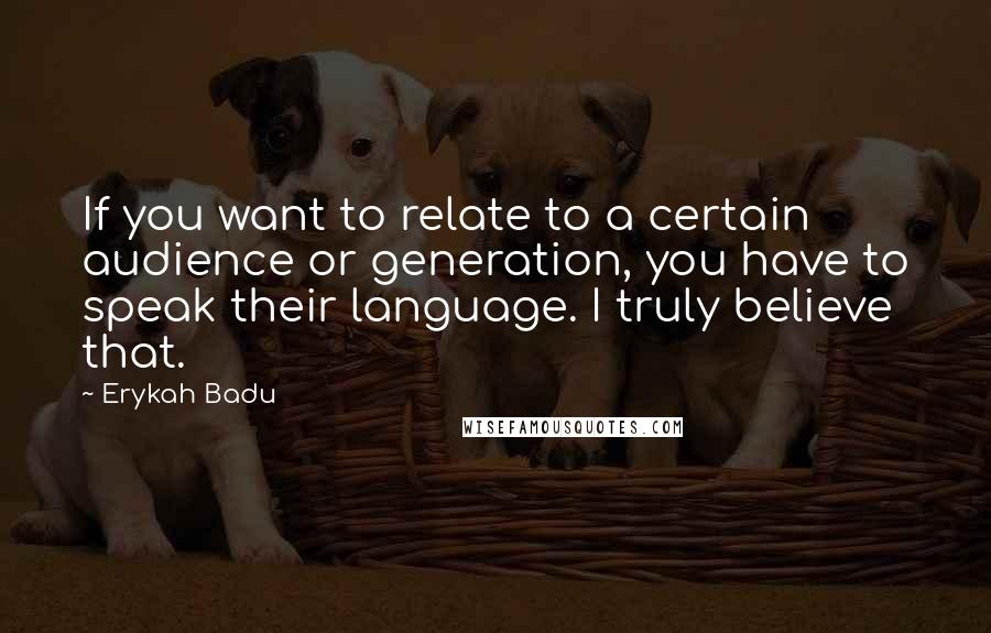 Erykah Badu Quotes: If you want to relate to a certain audience or generation, you have to speak their language. I truly believe that.