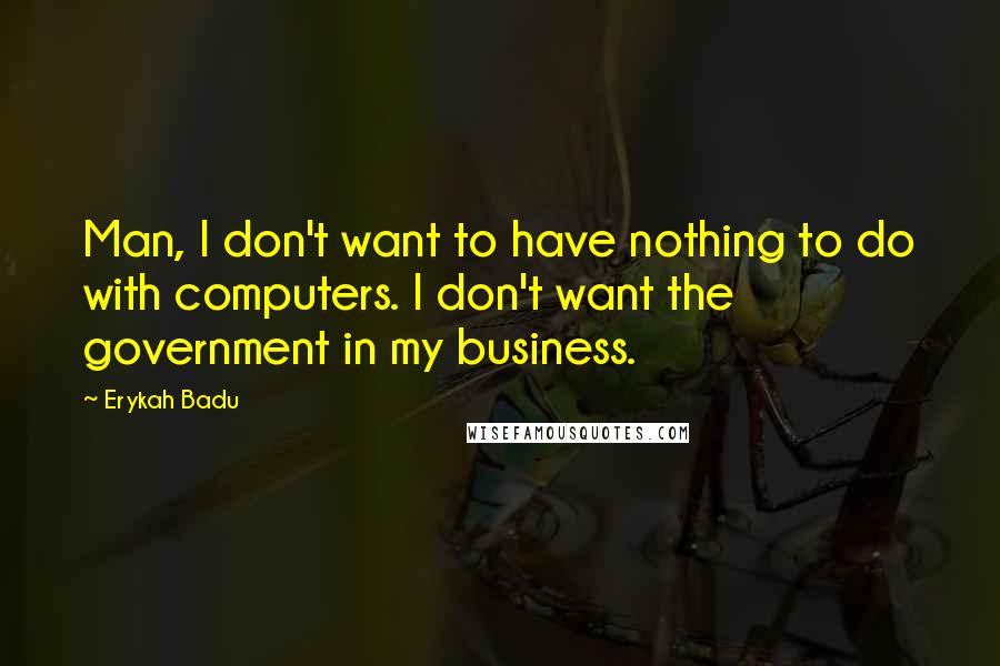 Erykah Badu Quotes: Man, I don't want to have nothing to do with computers. I don't want the government in my business.