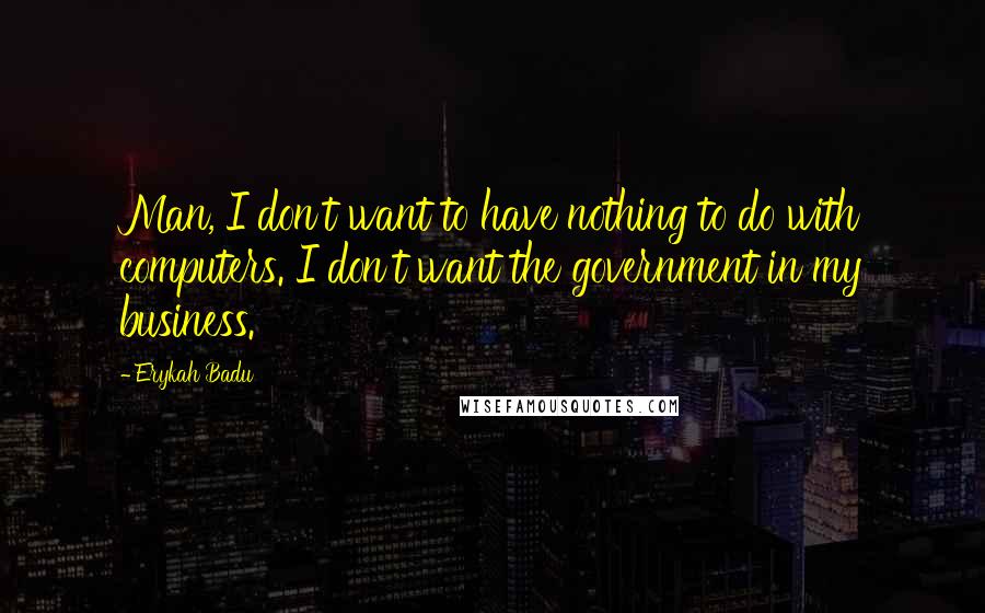 Erykah Badu Quotes: Man, I don't want to have nothing to do with computers. I don't want the government in my business.