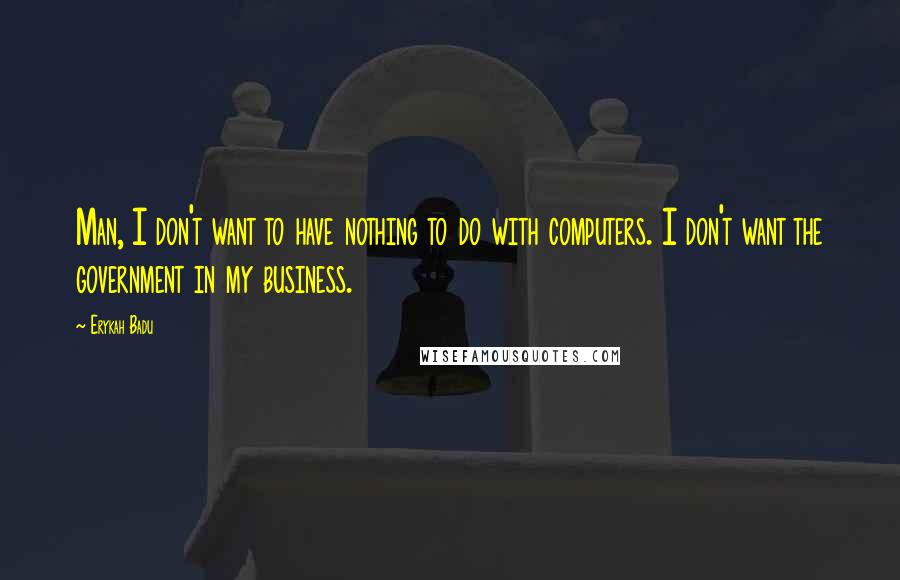 Erykah Badu Quotes: Man, I don't want to have nothing to do with computers. I don't want the government in my business.