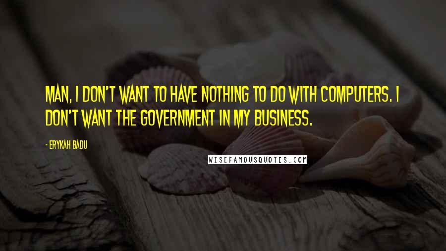 Erykah Badu Quotes: Man, I don't want to have nothing to do with computers. I don't want the government in my business.