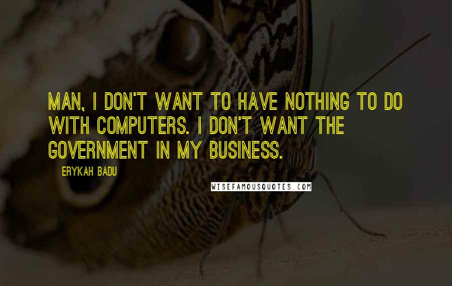 Erykah Badu Quotes: Man, I don't want to have nothing to do with computers. I don't want the government in my business.