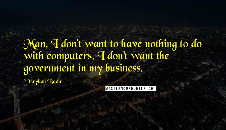 Erykah Badu Quotes: Man, I don't want to have nothing to do with computers. I don't want the government in my business.