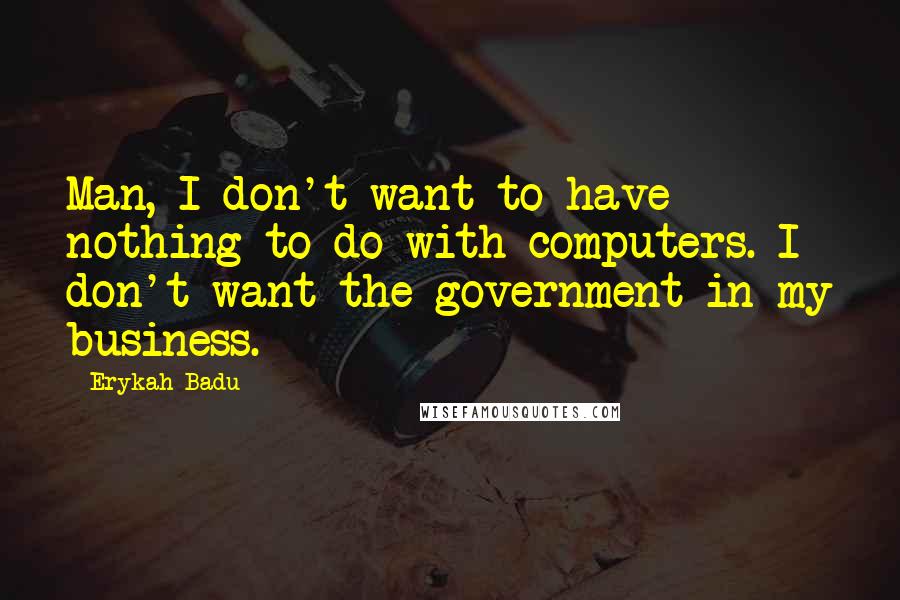 Erykah Badu Quotes: Man, I don't want to have nothing to do with computers. I don't want the government in my business.