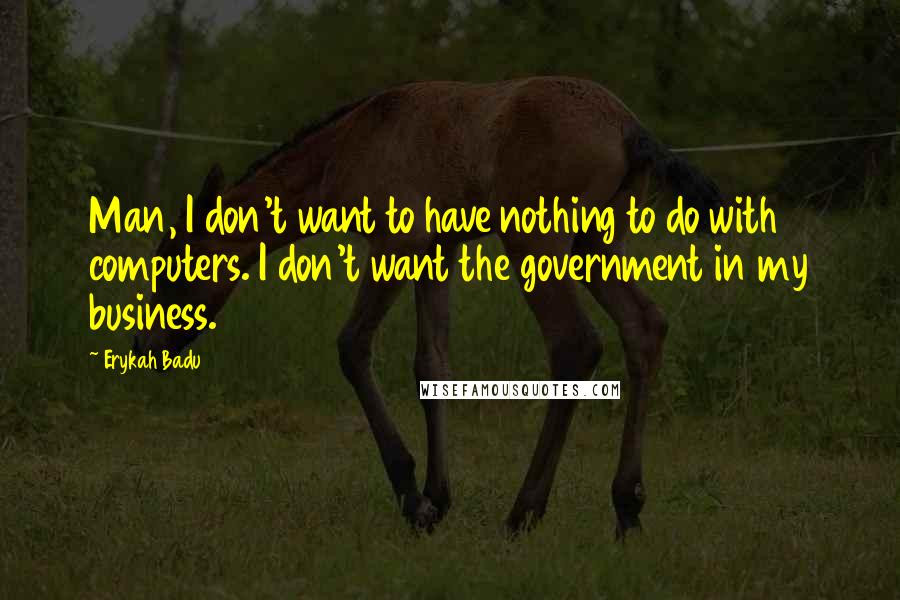 Erykah Badu Quotes: Man, I don't want to have nothing to do with computers. I don't want the government in my business.