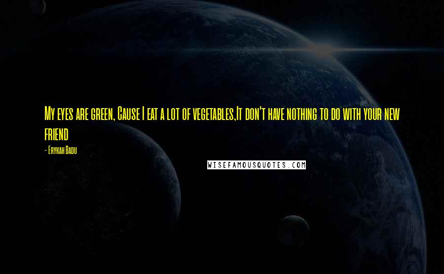 Erykah Badu Quotes: My eyes are green, Cause I eat a lot of vegetables,It don't have nothing to do with your new friend