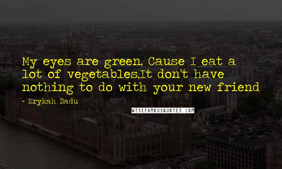 Erykah Badu Quotes: My eyes are green, Cause I eat a lot of vegetables,It don't have nothing to do with your new friend