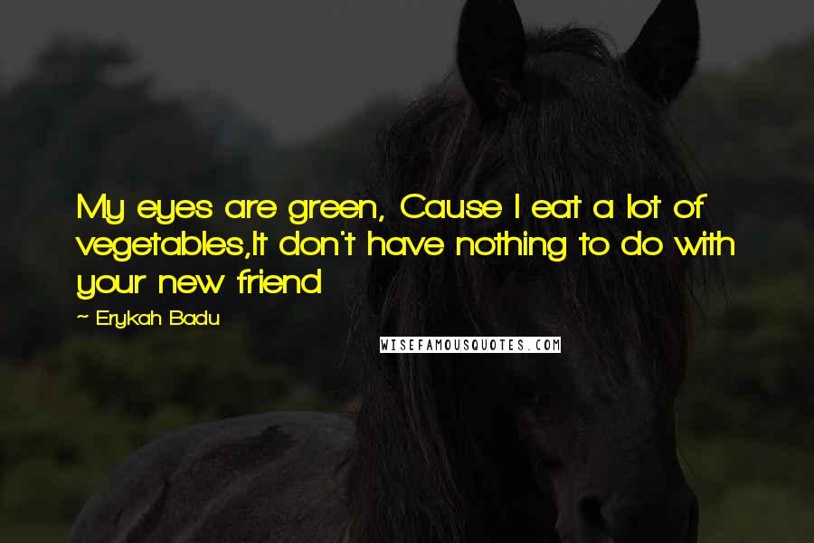 Erykah Badu Quotes: My eyes are green, Cause I eat a lot of vegetables,It don't have nothing to do with your new friend