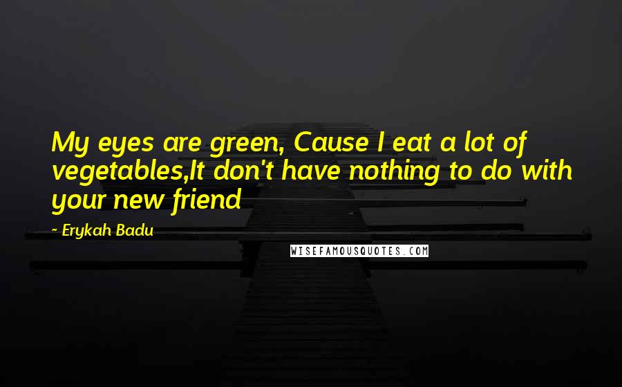 Erykah Badu Quotes: My eyes are green, Cause I eat a lot of vegetables,It don't have nothing to do with your new friend