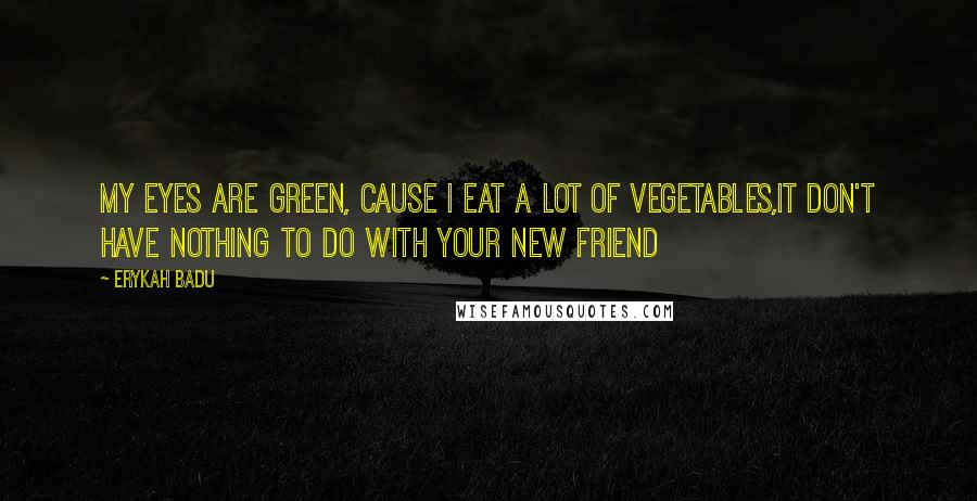 Erykah Badu Quotes: My eyes are green, Cause I eat a lot of vegetables,It don't have nothing to do with your new friend