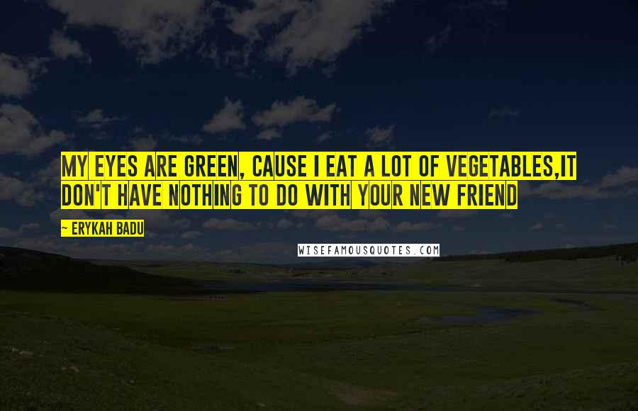 Erykah Badu Quotes: My eyes are green, Cause I eat a lot of vegetables,It don't have nothing to do with your new friend