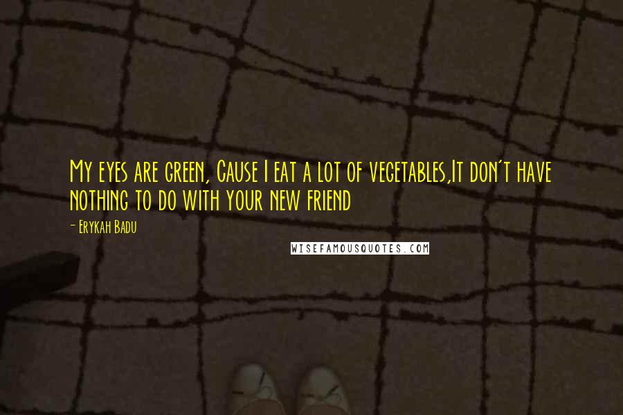 Erykah Badu Quotes: My eyes are green, Cause I eat a lot of vegetables,It don't have nothing to do with your new friend