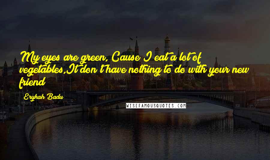 Erykah Badu Quotes: My eyes are green, Cause I eat a lot of vegetables,It don't have nothing to do with your new friend