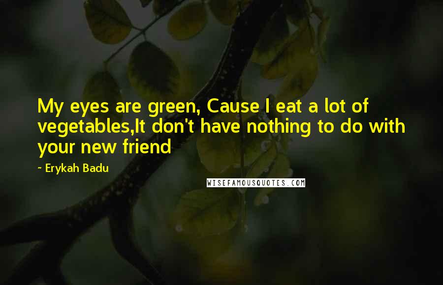 Erykah Badu Quotes: My eyes are green, Cause I eat a lot of vegetables,It don't have nothing to do with your new friend