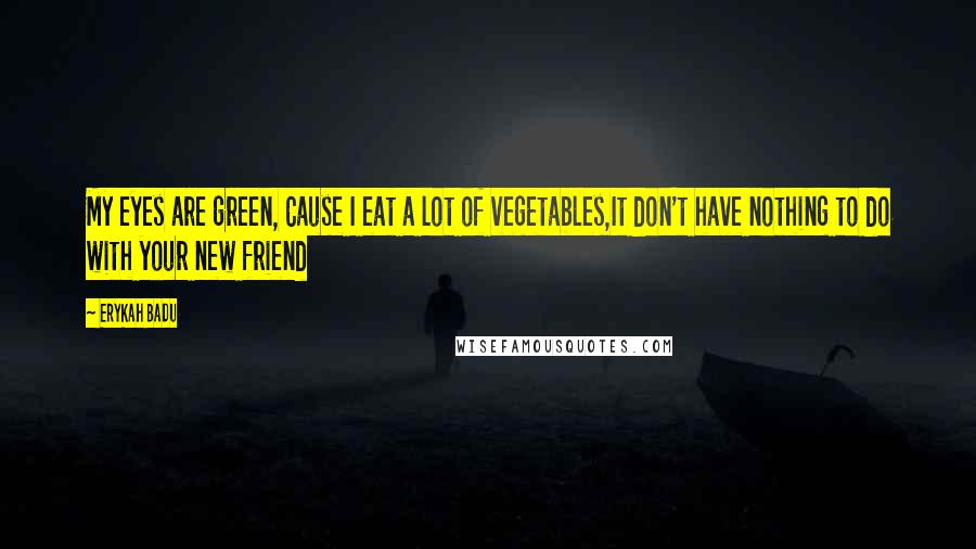 Erykah Badu Quotes: My eyes are green, Cause I eat a lot of vegetables,It don't have nothing to do with your new friend