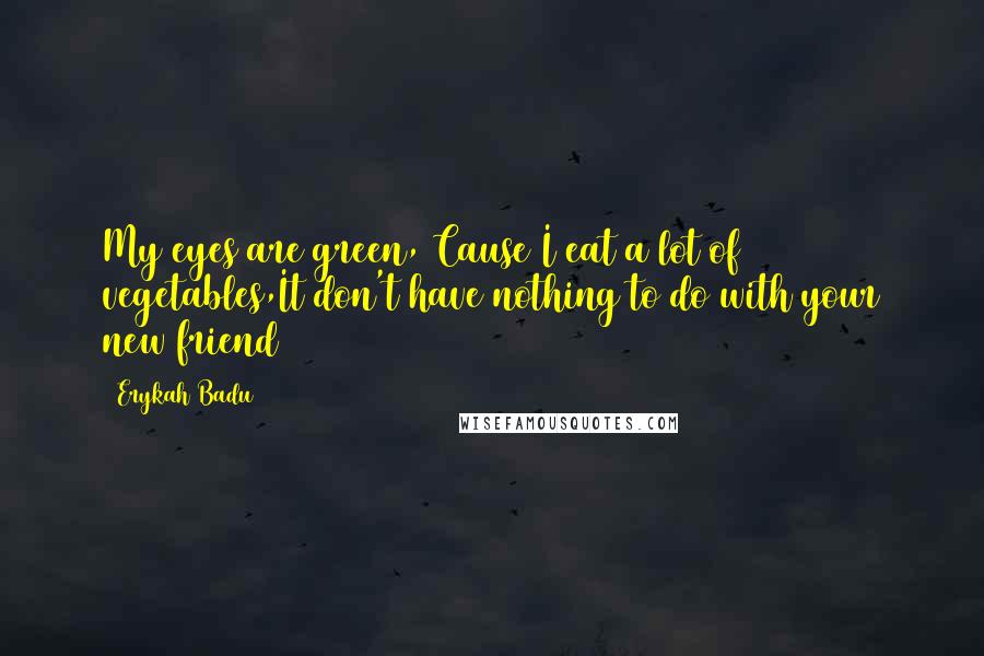 Erykah Badu Quotes: My eyes are green, Cause I eat a lot of vegetables,It don't have nothing to do with your new friend