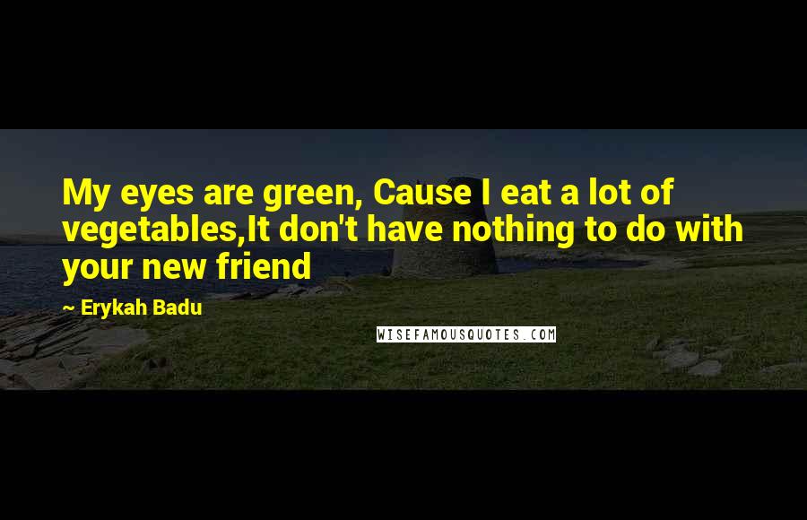 Erykah Badu Quotes: My eyes are green, Cause I eat a lot of vegetables,It don't have nothing to do with your new friend