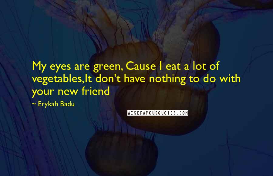 Erykah Badu Quotes: My eyes are green, Cause I eat a lot of vegetables,It don't have nothing to do with your new friend