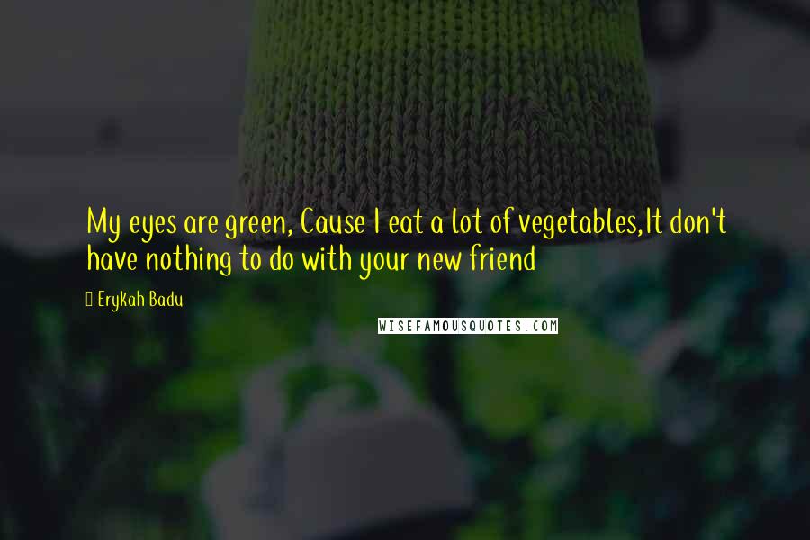 Erykah Badu Quotes: My eyes are green, Cause I eat a lot of vegetables,It don't have nothing to do with your new friend