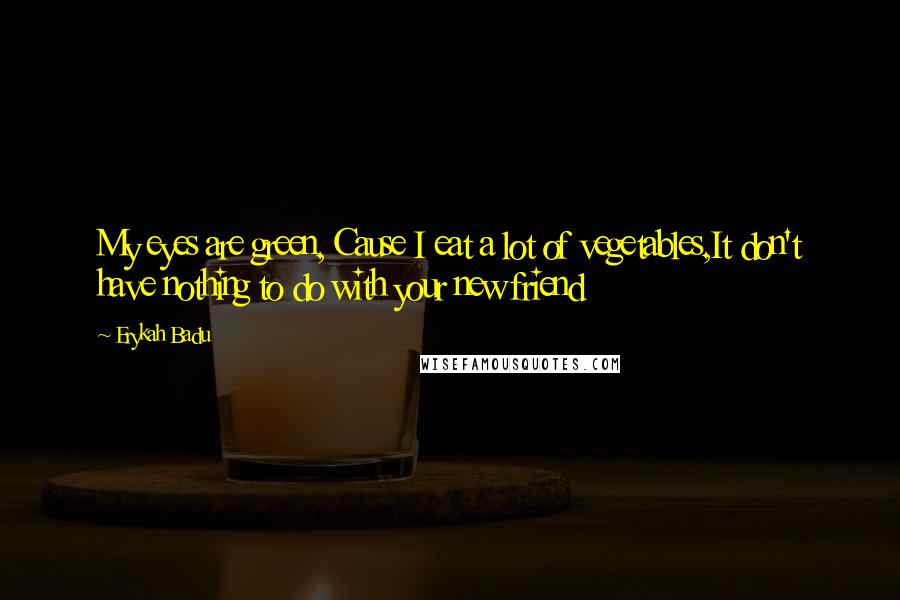 Erykah Badu Quotes: My eyes are green, Cause I eat a lot of vegetables,It don't have nothing to do with your new friend