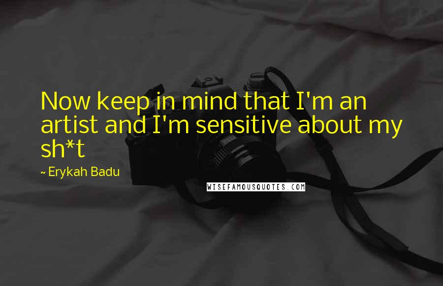 Erykah Badu Quotes: Now keep in mind that I'm an artist and I'm sensitive about my sh*t