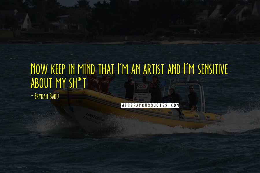 Erykah Badu Quotes: Now keep in mind that I'm an artist and I'm sensitive about my sh*t