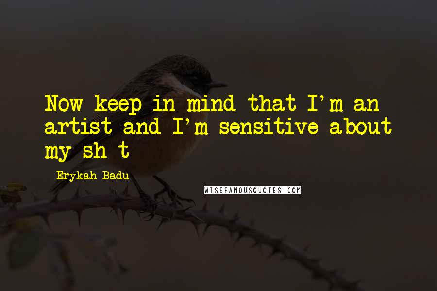 Erykah Badu Quotes: Now keep in mind that I'm an artist and I'm sensitive about my sh*t