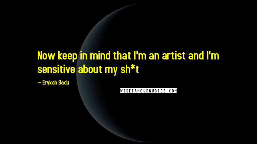 Erykah Badu Quotes: Now keep in mind that I'm an artist and I'm sensitive about my sh*t