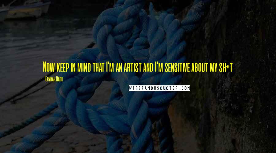 Erykah Badu Quotes: Now keep in mind that I'm an artist and I'm sensitive about my sh*t