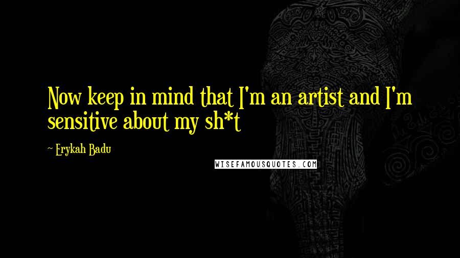 Erykah Badu Quotes: Now keep in mind that I'm an artist and I'm sensitive about my sh*t