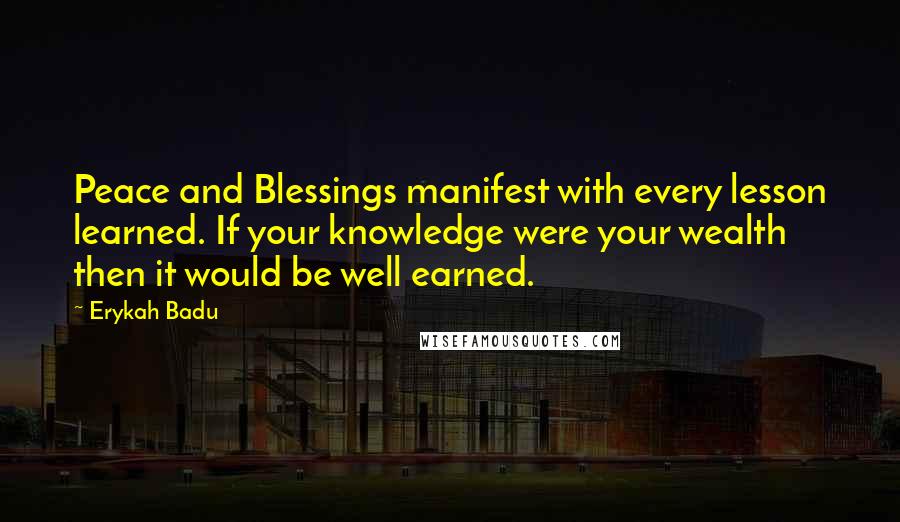 Erykah Badu Quotes: Peace and Blessings manifest with every lesson learned. If your knowledge were your wealth then it would be well earned.