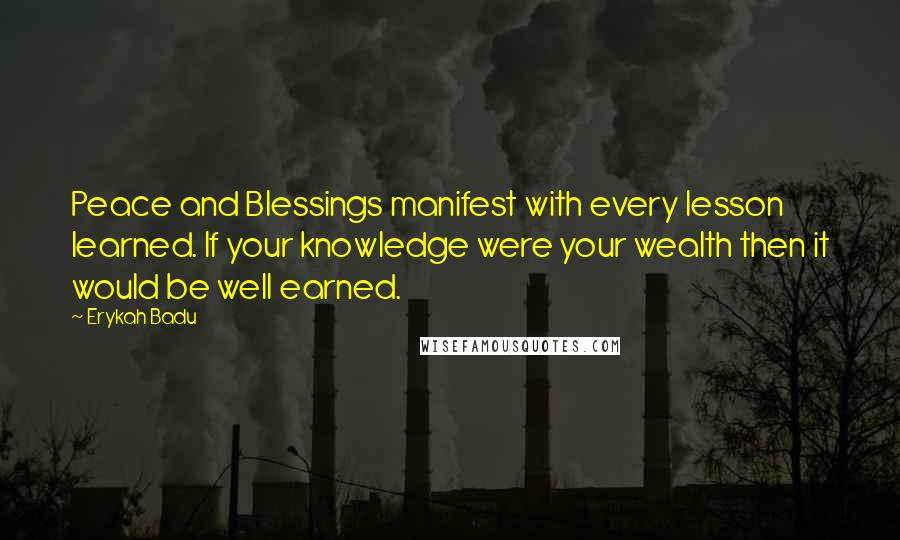 Erykah Badu Quotes: Peace and Blessings manifest with every lesson learned. If your knowledge were your wealth then it would be well earned.