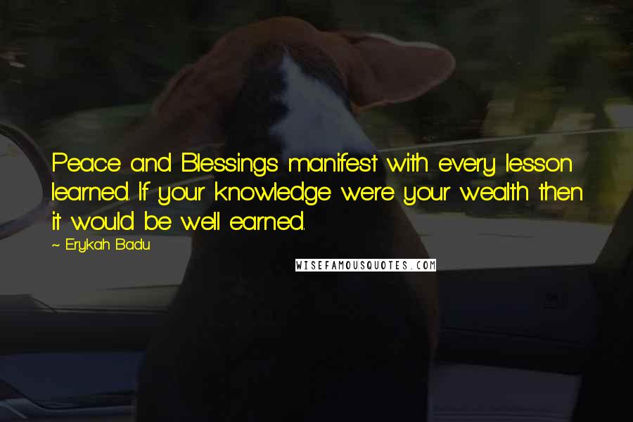 Erykah Badu Quotes: Peace and Blessings manifest with every lesson learned. If your knowledge were your wealth then it would be well earned.