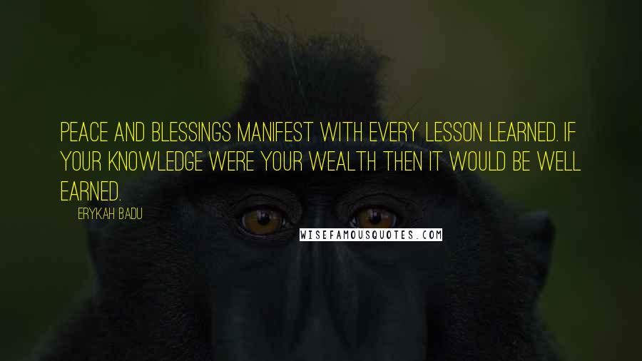 Erykah Badu Quotes: Peace and Blessings manifest with every lesson learned. If your knowledge were your wealth then it would be well earned.