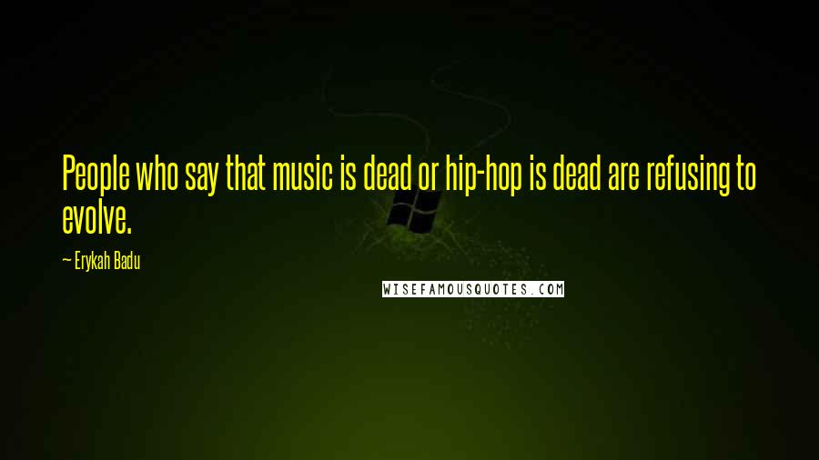 Erykah Badu Quotes: People who say that music is dead or hip-hop is dead are refusing to evolve.